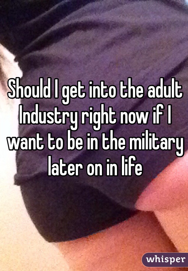 Should I get into the adult Industry right now if I want to be in the military later on in life