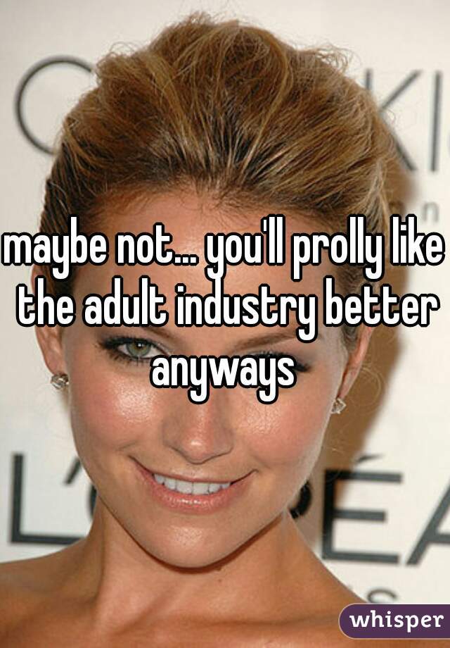maybe not... you'll prolly like the adult industry better anyways 