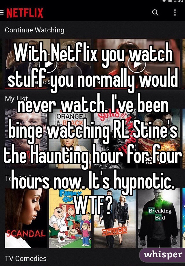 With Netflix you watch stuff you normally would never watch. I've been binge watching RL Stine's the Haunting hour for four hours now. It's hypnotic. WTF?