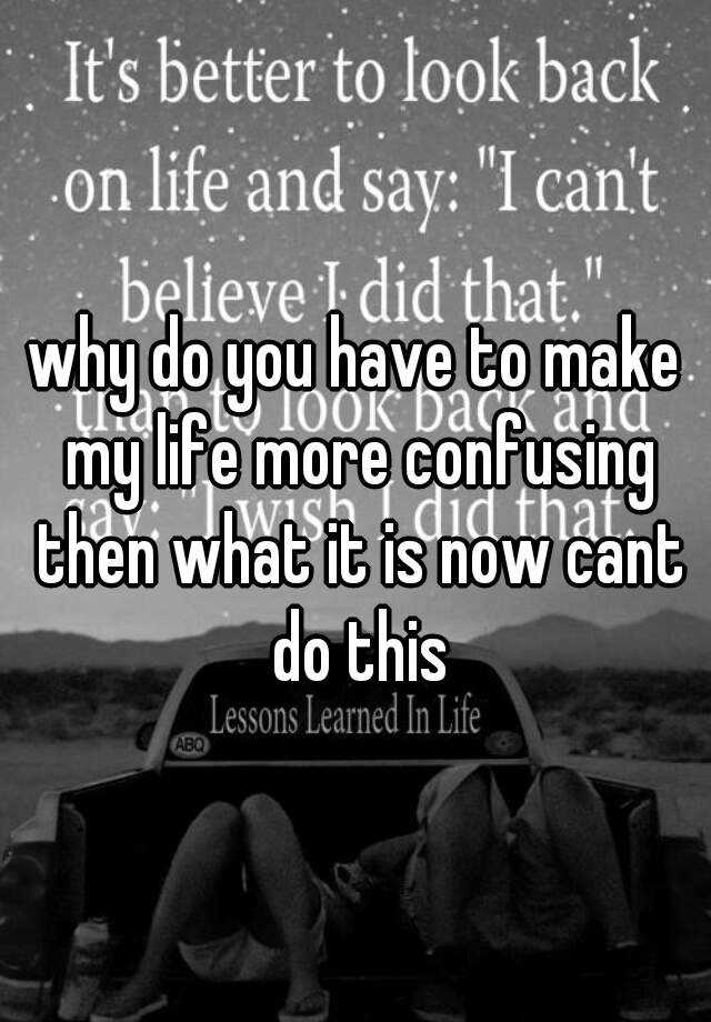 why-do-you-have-to-make-my-life-more-confusing-then-what-it-is-now-cant