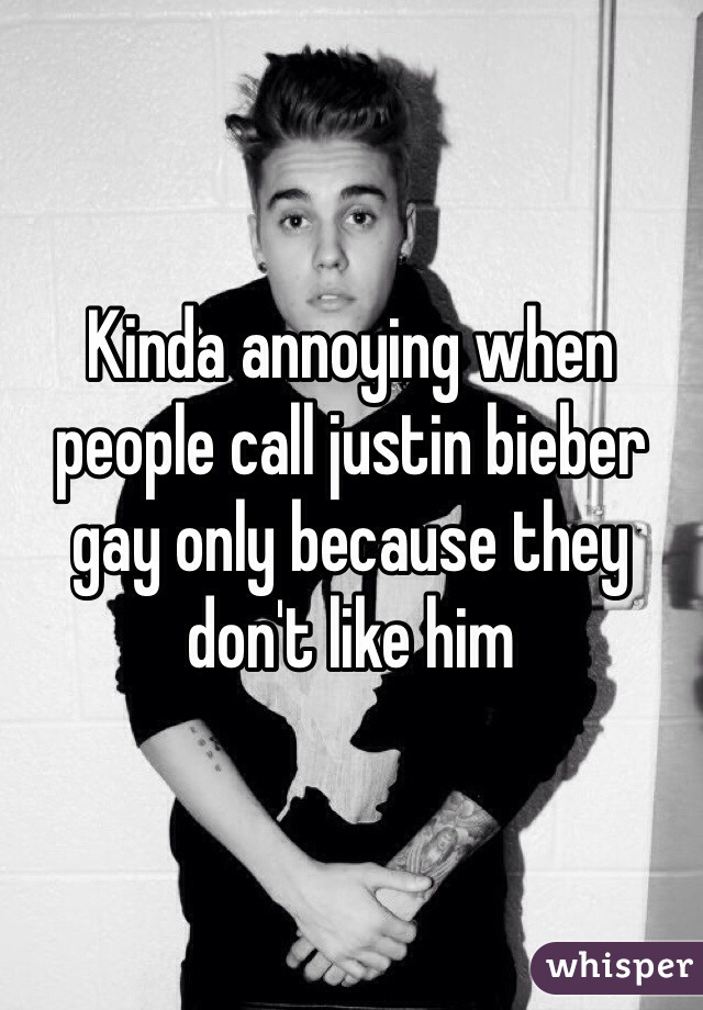 Kinda annoying when people call justin bieber gay only because they don't like him 