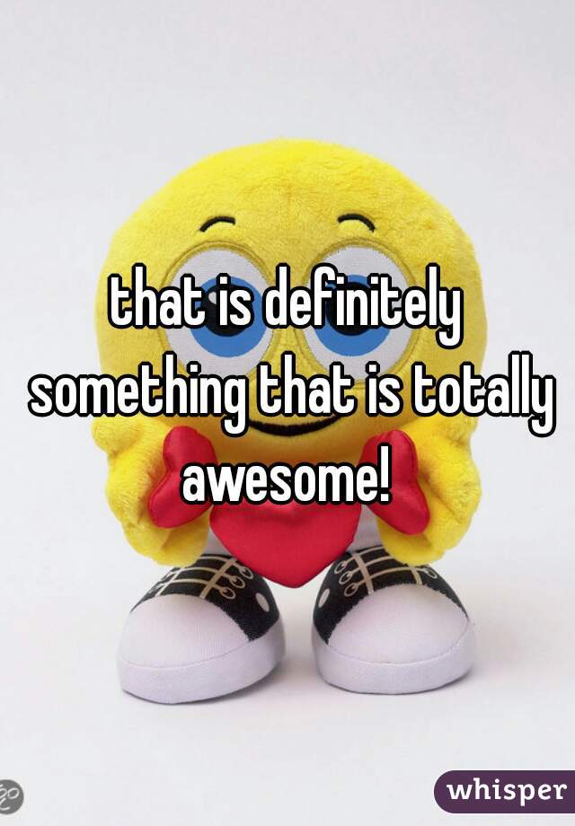 that is definitely something that is totally awesome! 