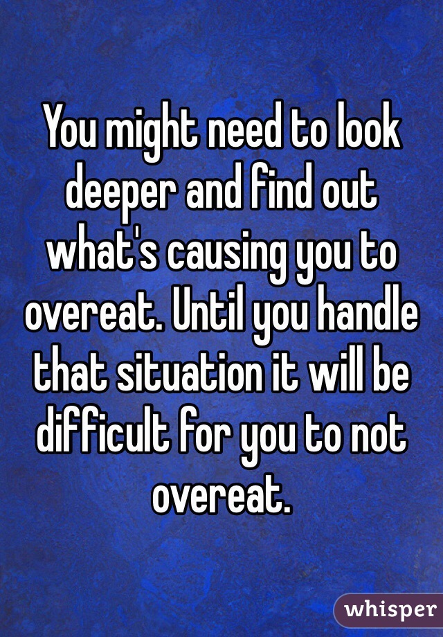 You might need to look deeper and find out what's causing you to overeat. Until you handle that situation it will be difficult for you to not overeat.