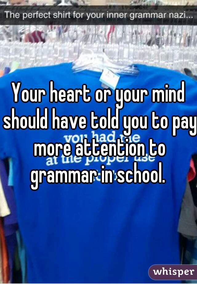 Your heart or your mind should have told you to pay more attention to grammar in school. 