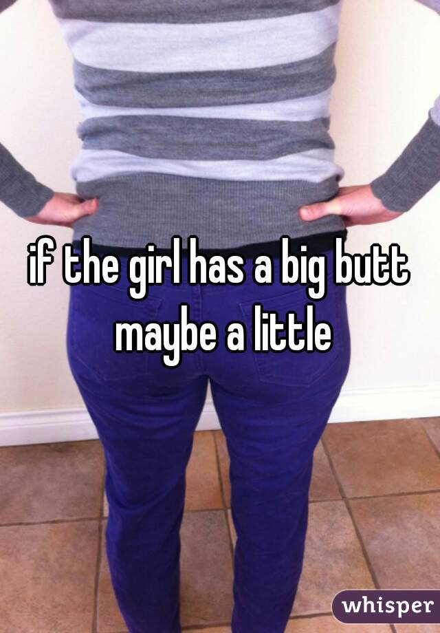 if the girl has a big butt maybe a little