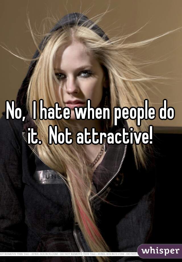 No,  I hate when people do it.  Not attractive! 