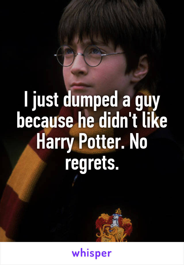 I just dumped a guy because he didn't like Harry Potter. No regrets.