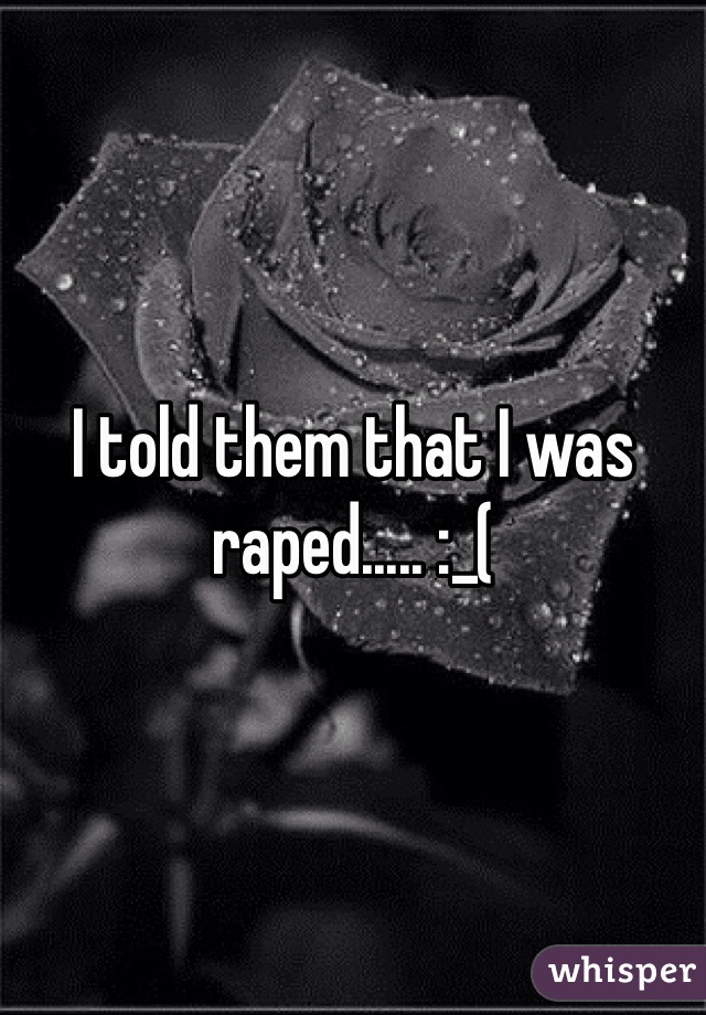 I told them that I was raped..... :_( 