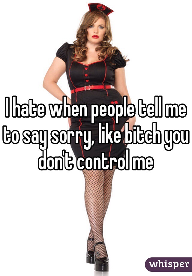 I hate when people tell me to say sorry, like bitch you don't control me 