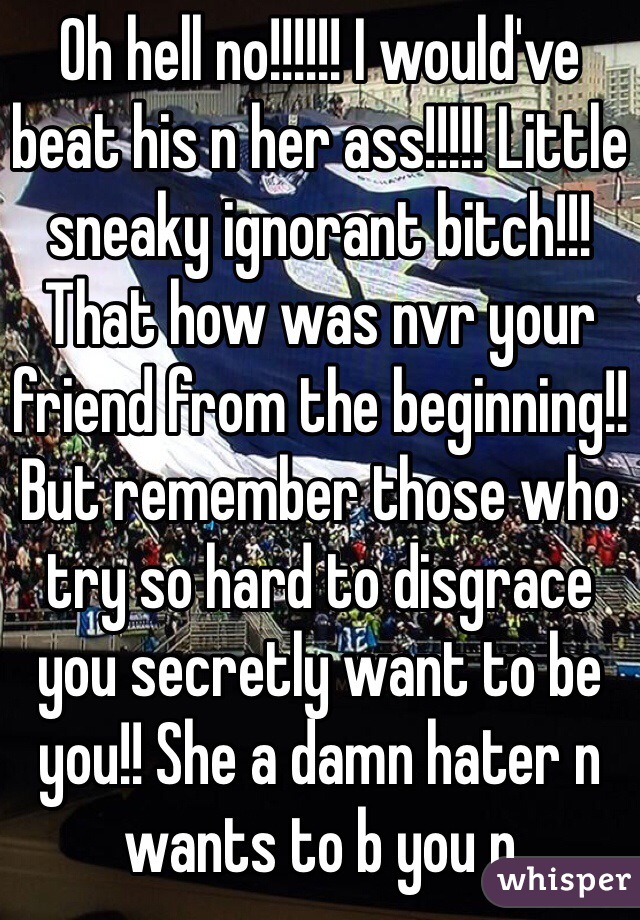 Oh hell no!!!!!! I would've beat his n her ass!!!!! Little sneaky ignorant bitch!!! That how was nvr your friend from the beginning!! But remember those who try so hard to disgrace you secretly want to be you!! She a damn hater n wants to b you n 