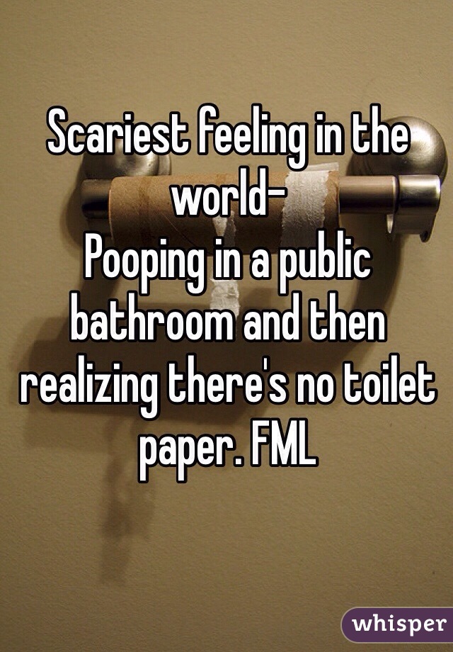 Scariest feeling in the world-
Pooping in a public bathroom and then realizing there's no toilet paper. FML 