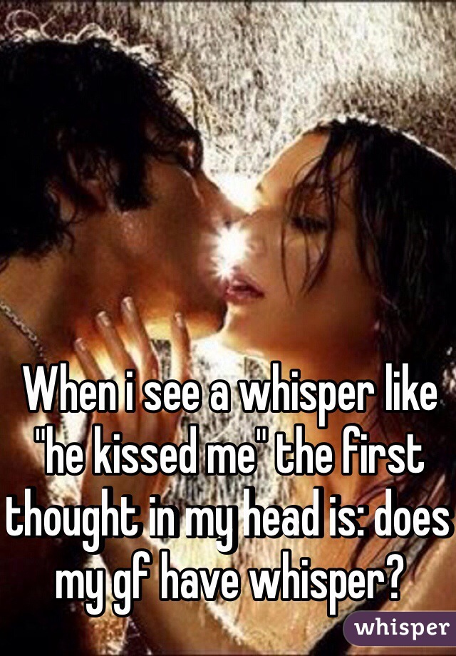 When i see a whisper like "he kissed me" the first thought in my head is: does my gf have whisper?