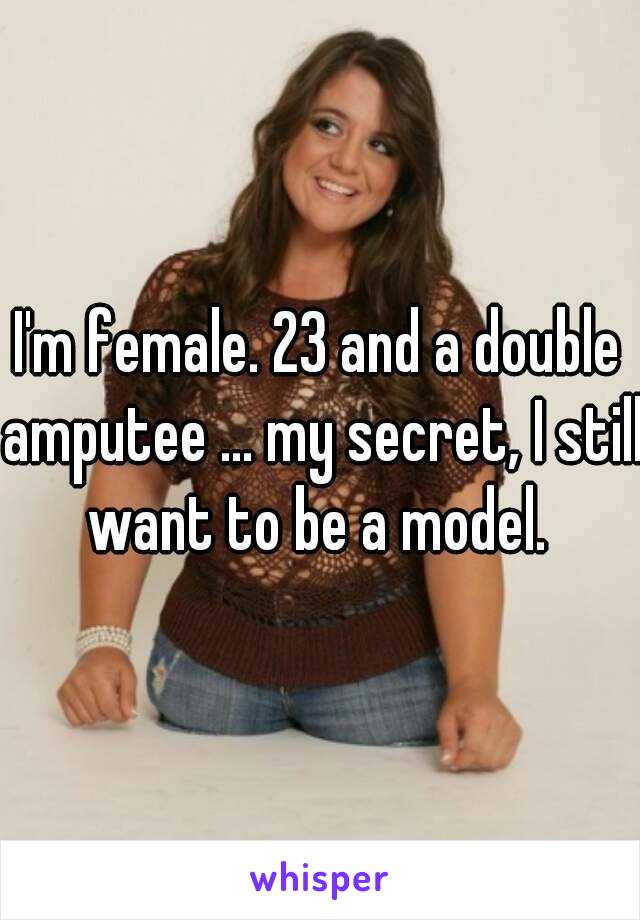 I'm female. 23 and a double amputee ... my secret, I still want to be a model. 