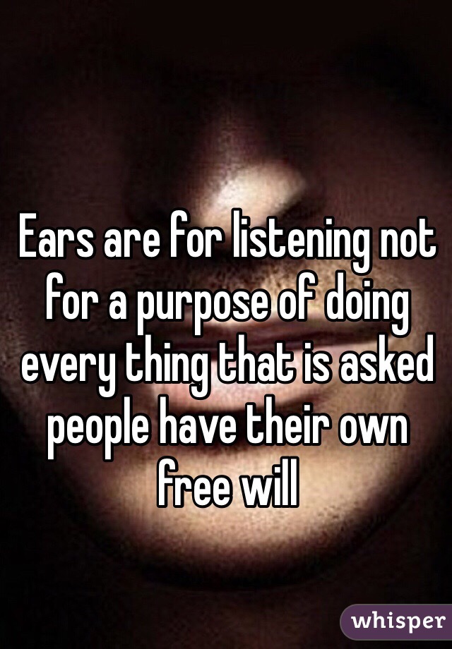 Ears are for listening not for a purpose of doing every thing that is asked people have their own free will 