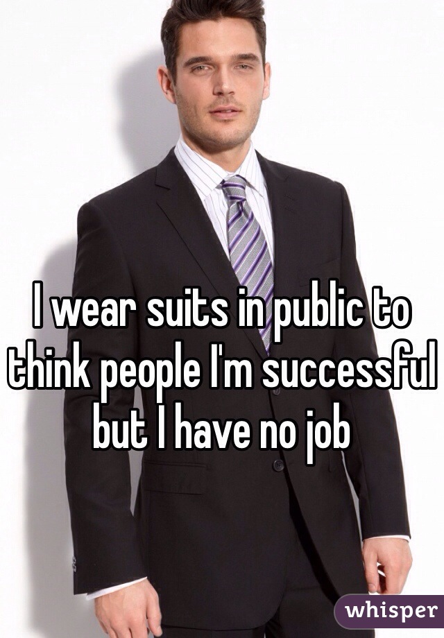 I wear suits in public to think people I'm successful but I have no job 