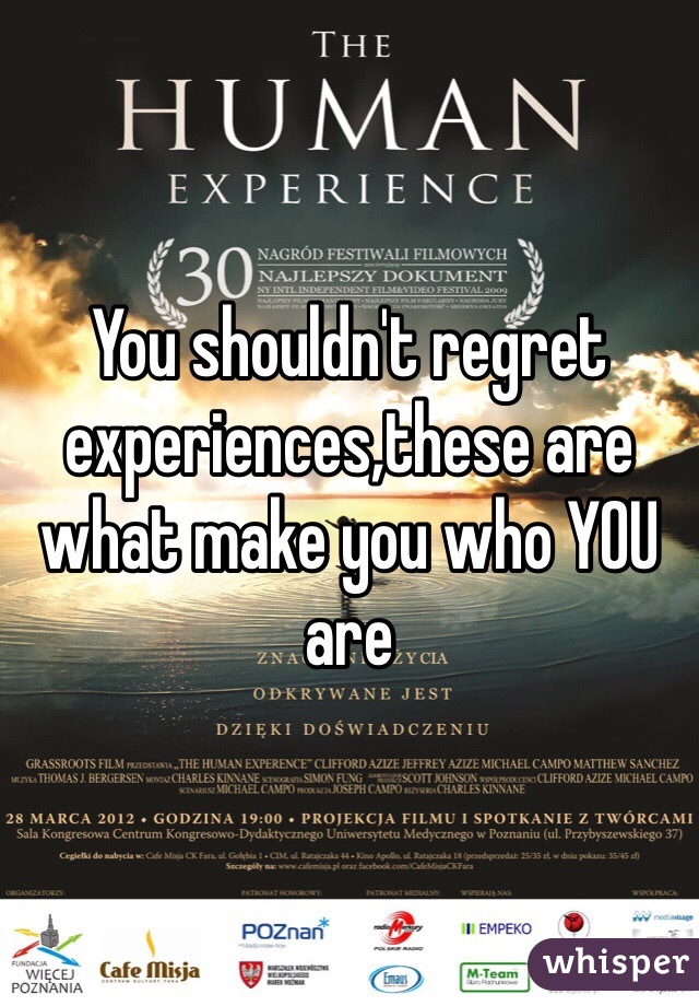 You shouldn't regret experiences,these are what make you who YOU are