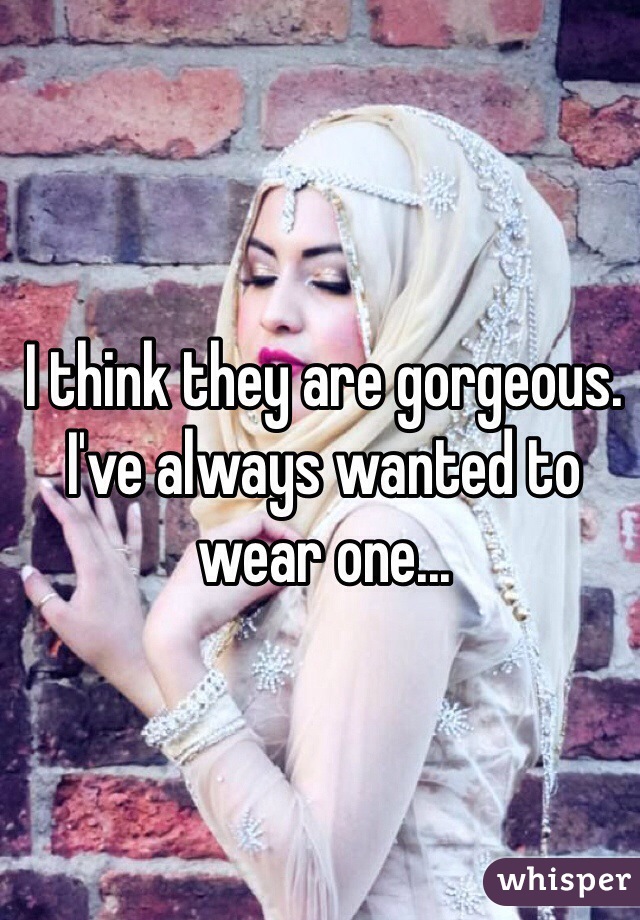 I think they are gorgeous. I've always wanted to wear one...