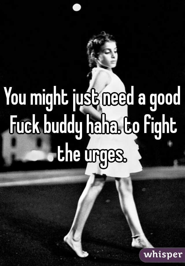 You might just need a good Fuck buddy haha. to fight the urges. 