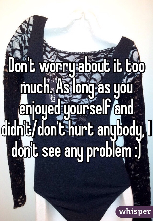 Don't worry about it too much. As long as you enjoyed yourself and didn't/don't hurt anybody, I don't see any problem :)