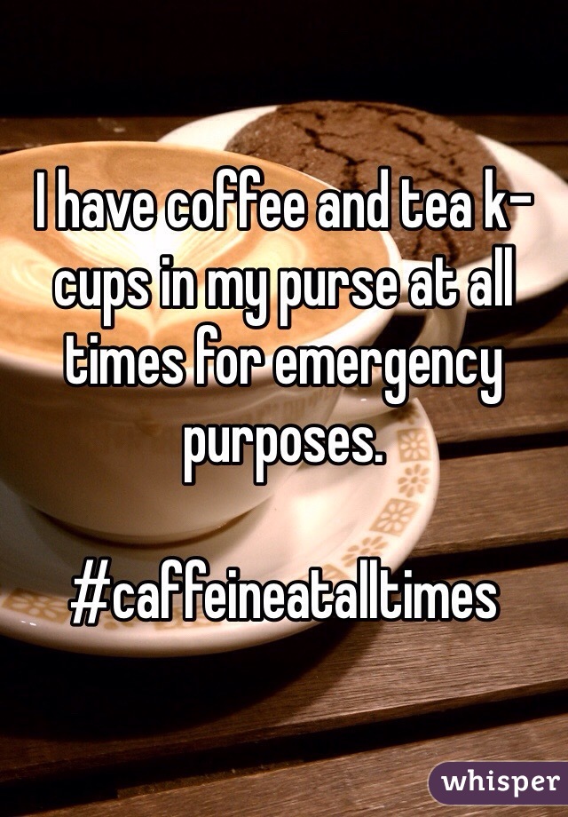 I have coffee and tea k-cups in my purse at all times for emergency purposes. 

#caffeineatalltimes
