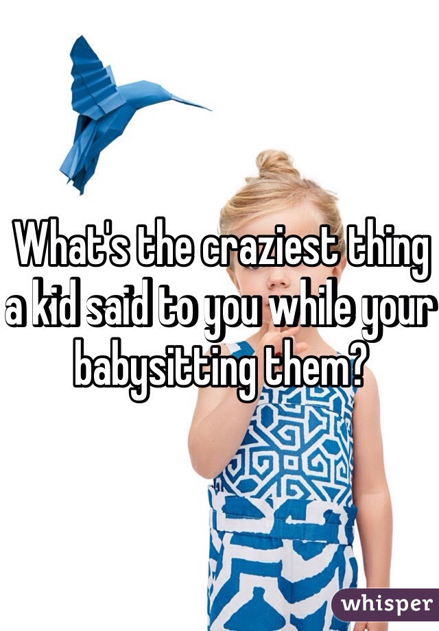 What's the craziest thing a kid said to you while your babysitting them?