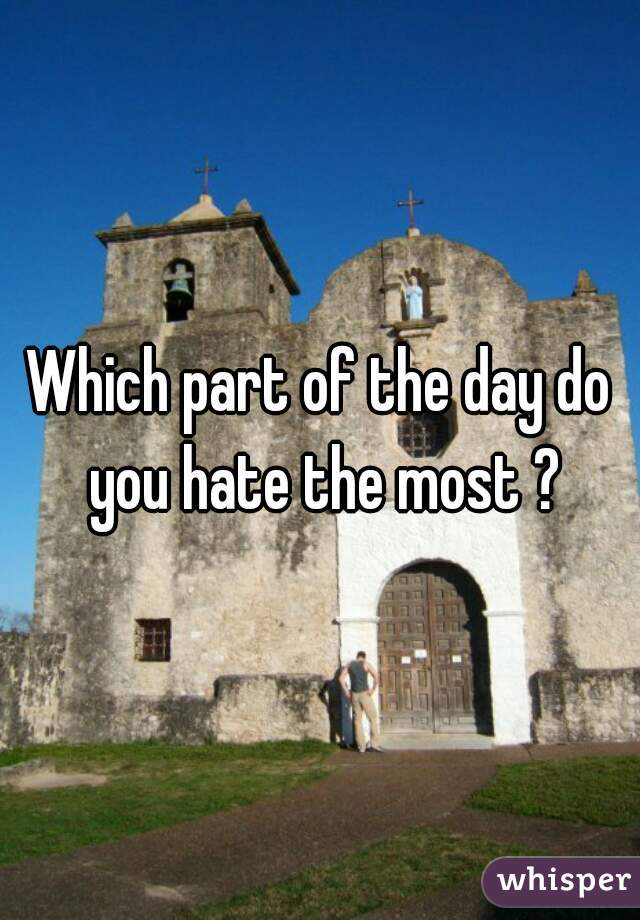 Which part of the day do you hate the most ?
