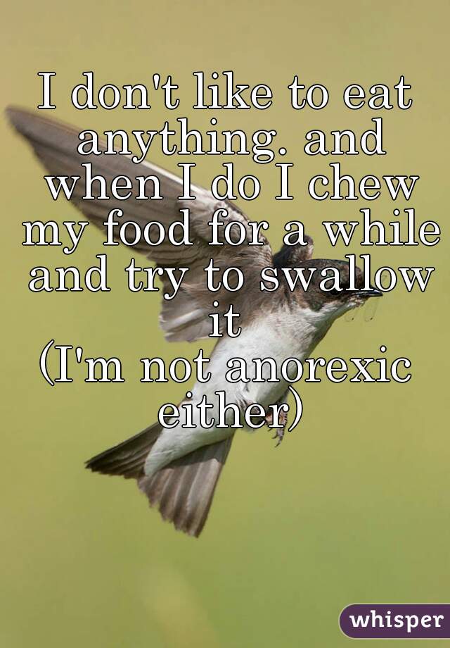 I don't like to eat anything. and when I do I chew my food for a while and try to swallow it 
(I'm not anorexic either)