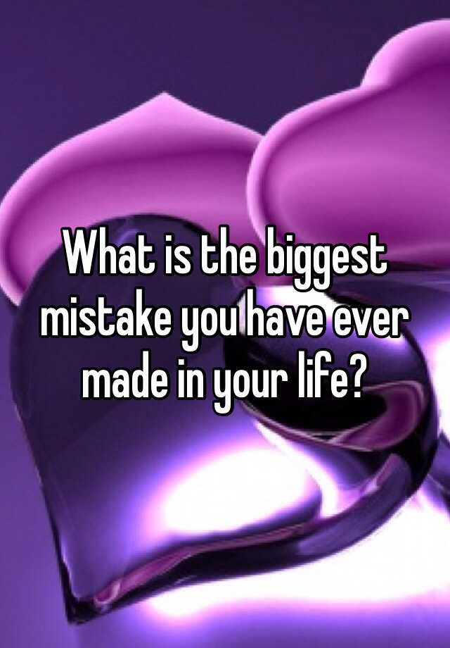 what-is-the-biggest-mistake-you-have-ever-made-in-your-life