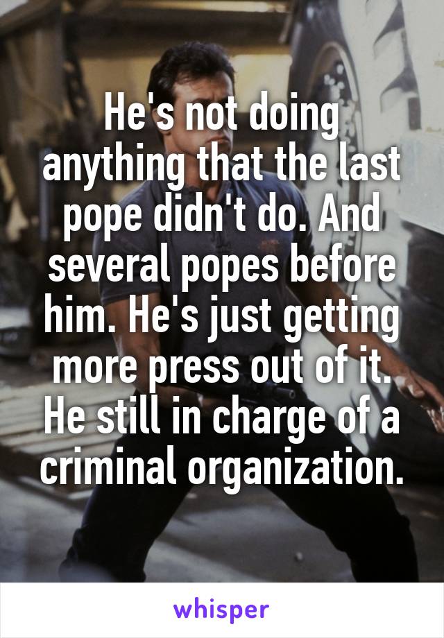 He's not doing anything that the last pope didn't do. And several popes before him. He's just getting more press out of it.
He still in charge of a criminal organization.

