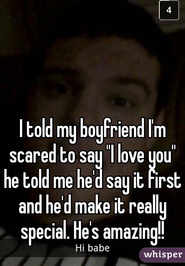 I told my boyfriend I'm scared to say "I love you" he told me he'd say it first and he'd make it really special. He's amazing!!