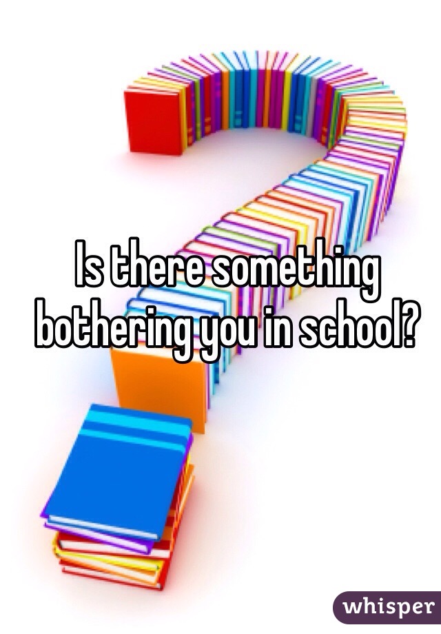 is-there-something-bothering-you-in-school