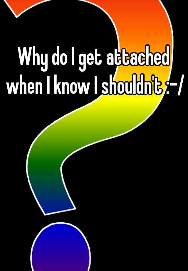 why-do-i-get-attached-when-i-know-i-shouldn-t