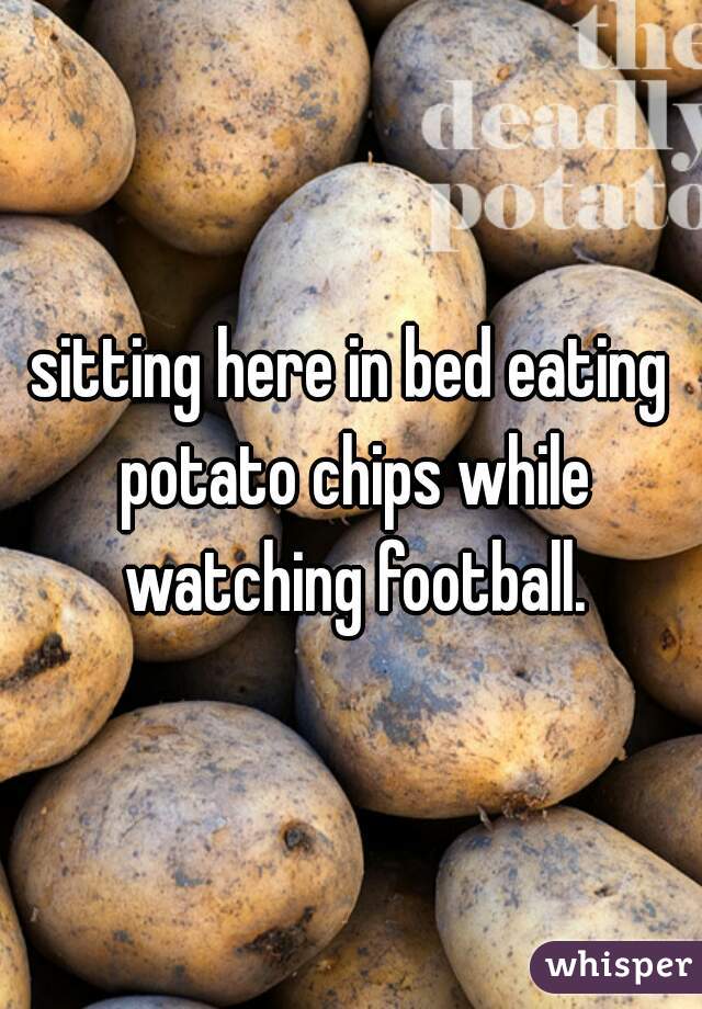 sitting here in bed eating potato chips while watching football.