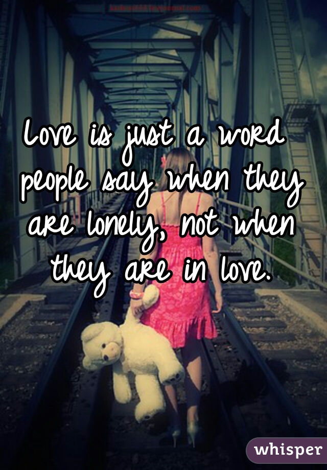 Love is just a word people say when they are lonely, not when they are in love.