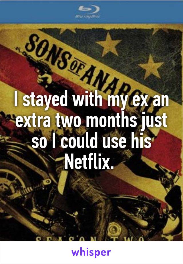 I stayed with my ex an extra two months just so I could use his Netflix. 