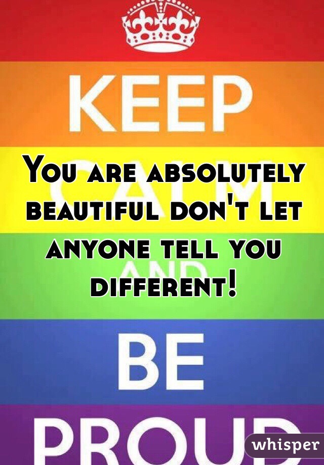 You are absolutely beautiful don't let anyone tell you different!