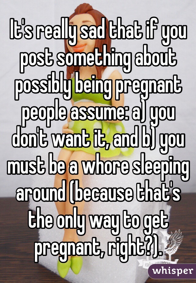 It's really sad that if you post something about possibly being pregnant people assume: a) you don't want it, and b) you must be a whore sleeping around (because that's the only way to get pregnant, right?).