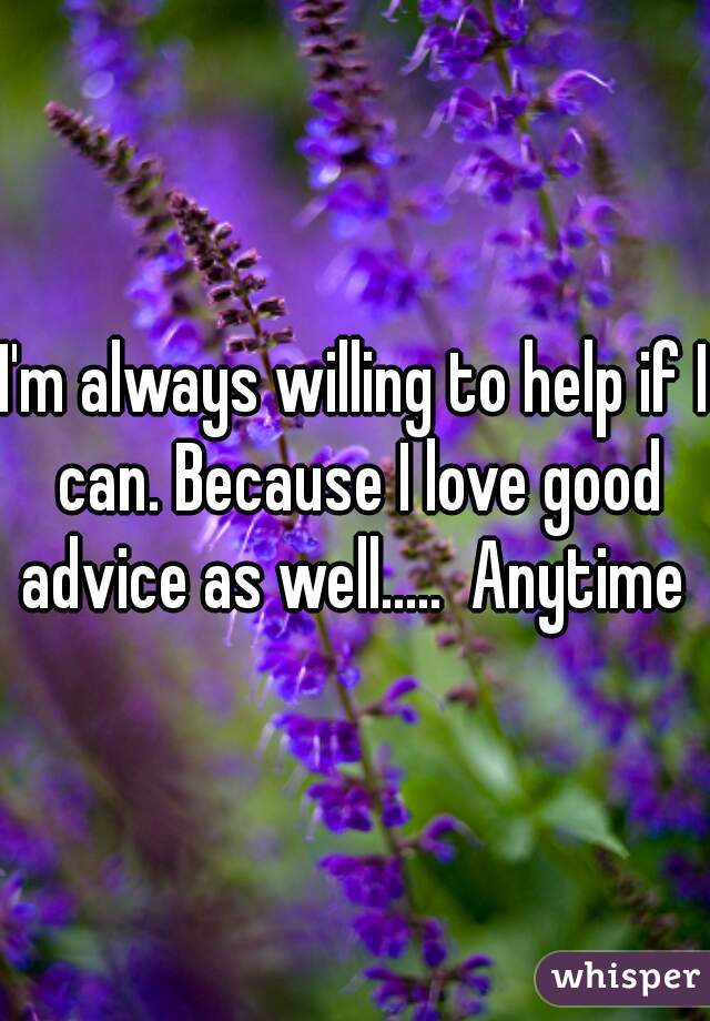 I'm always willing to help if I can. Because I love good advice as well.....  Anytime 