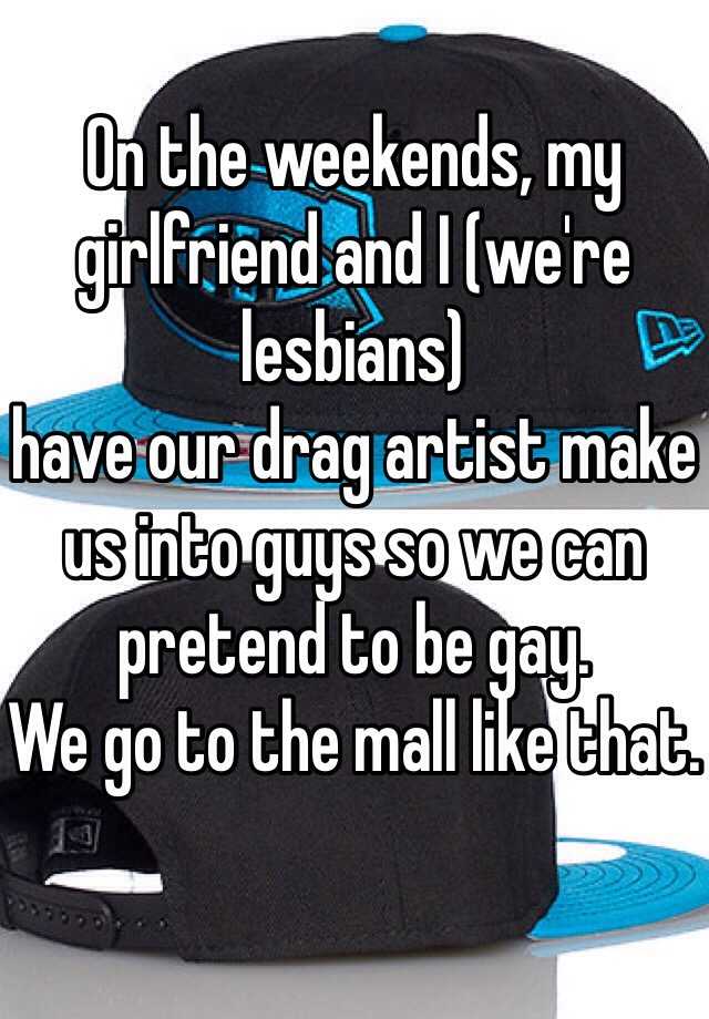 On The Weekends My Girlfriend And I We Re Lesbians Have Our Drag Artist Make Us Into Guys So