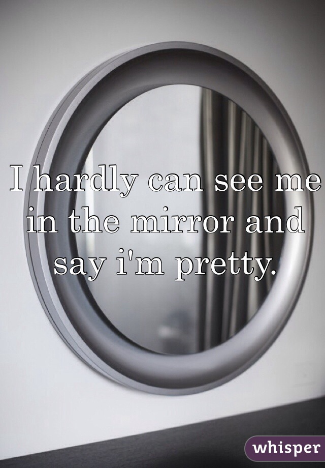 I hardly can see me in the mirror and say i'm pretty.