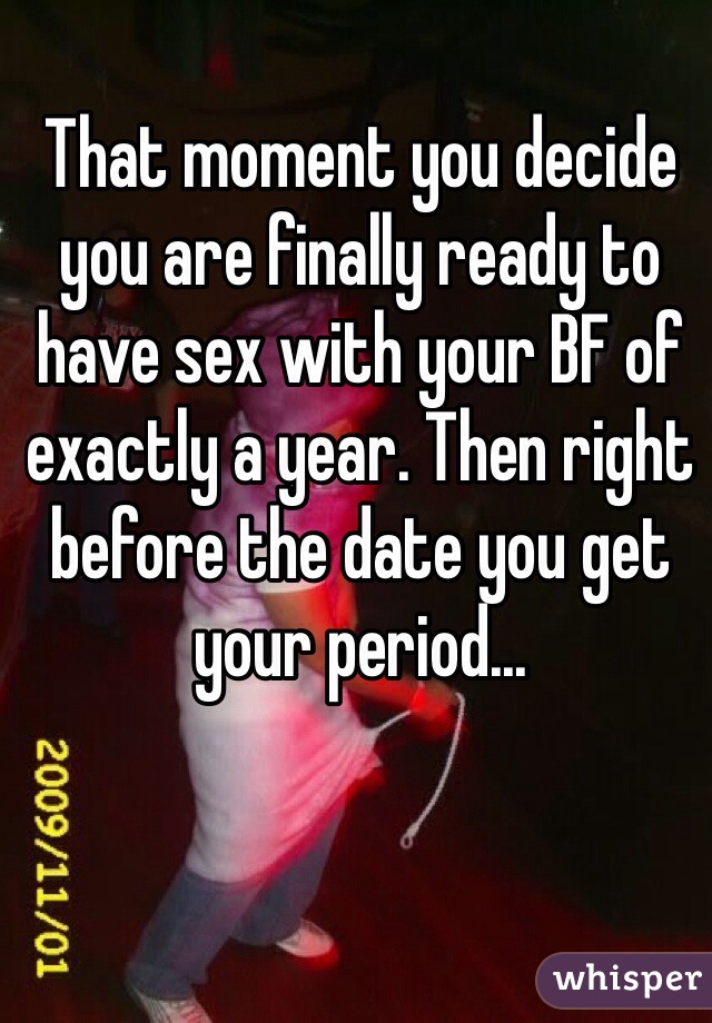 That moment you decide you are finally ready to have sex with your BF of exactly a year. Then right before the date you get your period... 