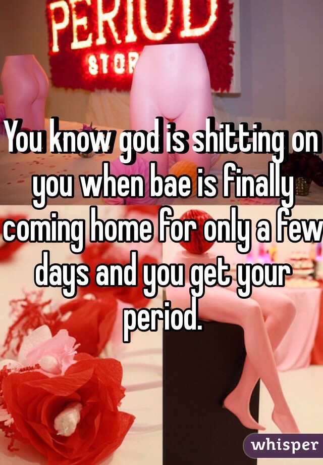 You know god is shitting on you when bae is finally coming home for only a few days and you get your period. 