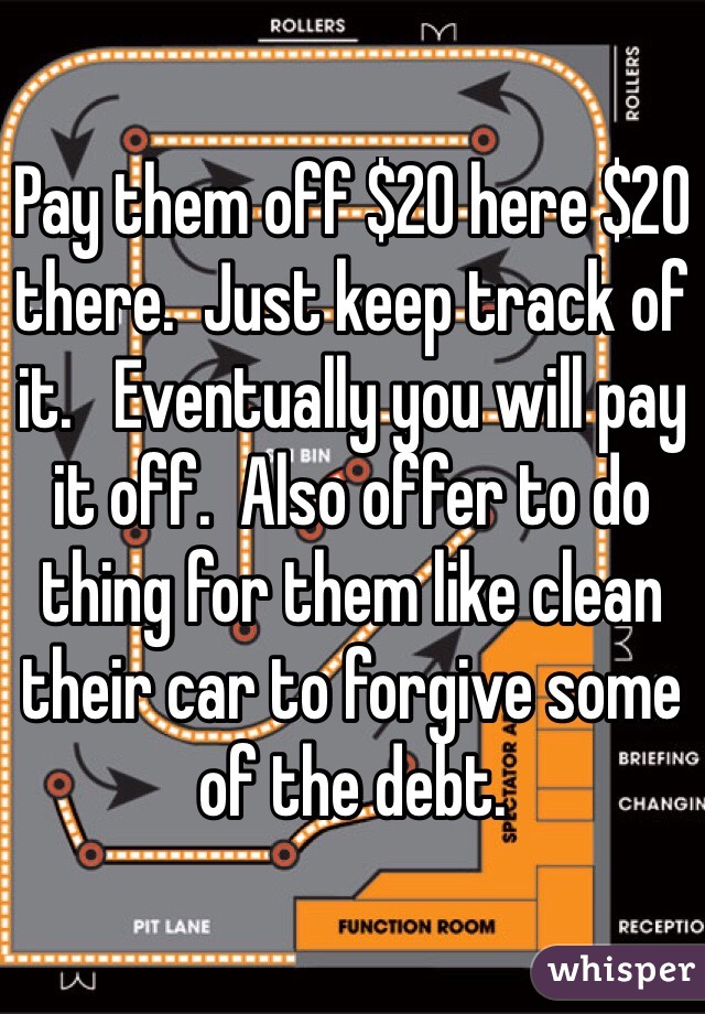 Pay them off $20 here $20 there.  Just keep track of it.   Eventually you will pay it off.  Also offer to do thing for them like clean their car to forgive some of the debt.  