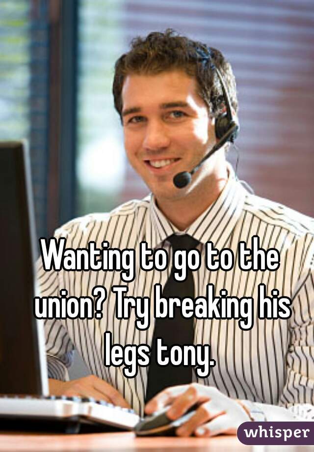 Wanting to go to the union? Try breaking his legs tony. 