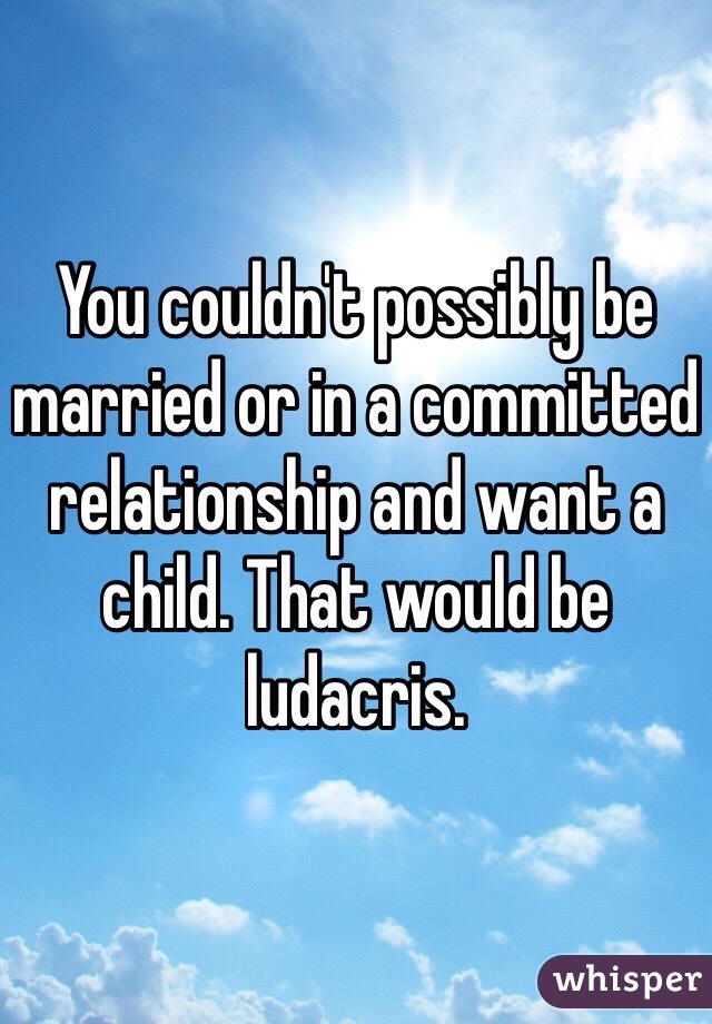 You couldn't possibly be married or in a committed relationship and want a child. That would be ludacris. 
