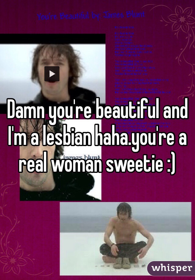 Damn you're beautiful and I'm a lesbian haha.you're a real woman sweetie :)