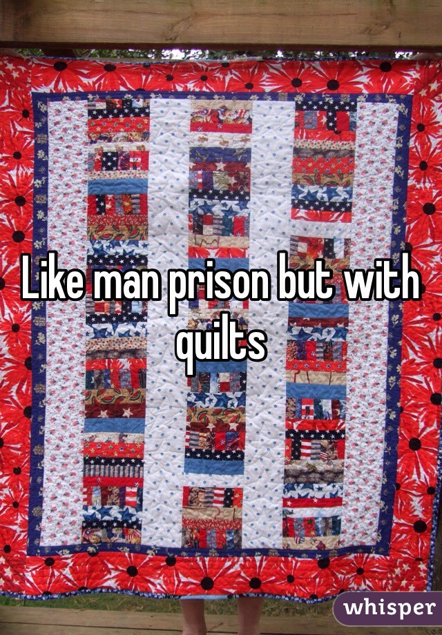 Like man prison but with quilts