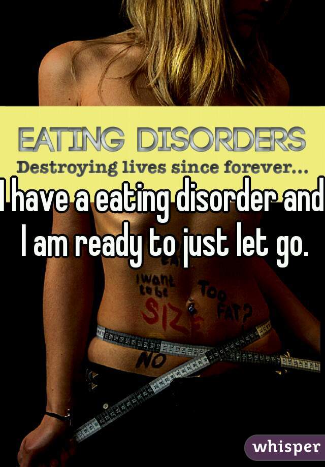 I have a eating disorder and I am ready to just let go.