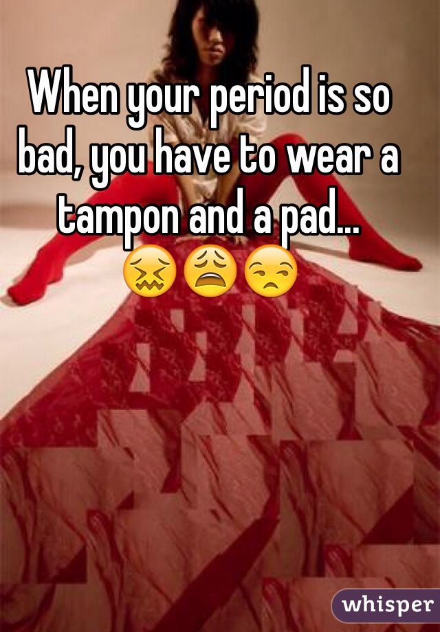 When your period is so bad, you have to wear a tampon and a pad...
😖😩😒