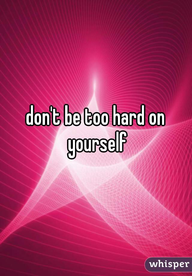 don't be too hard on yourself